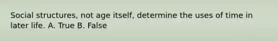 Social structures, not age itself, determine the uses of time in later life. A. True B. False