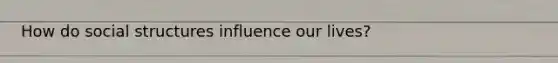 How do social structures influence our lives?
