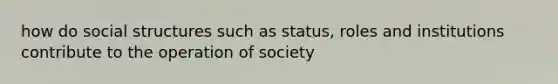 how do social structures such as status, roles and institutions contribute to the operation of society