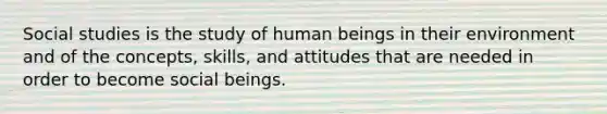 Social studies is the study of human beings in their environment and of the concepts, skills, and attitudes that are needed in order to become social beings.