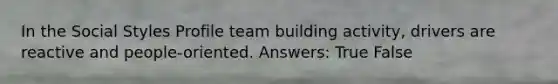 In the Social Styles Profile team building activity, drivers are reactive and people-oriented. Answers: True False