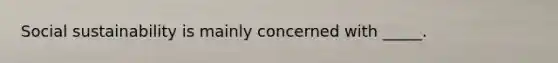 Social sustainability is mainly concerned with _____.