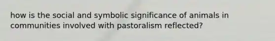 how is the social and symbolic significance of animals in communities involved with pastoralism reflected?