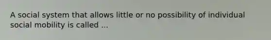 A social system that allows little or no possibility of individual social mobility is called ...