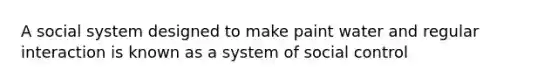 A social system designed to make paint water and regular interaction is known as a system of social control