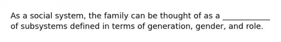 As a social system, the family can be thought of as a ____________ of subsystems defined in terms of generation, gender, and role.