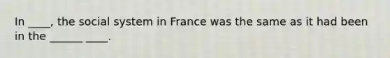 In ____, the social system in France was the same as it had been in the ______ ____.