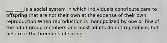 ___ ____is a social system in which individuals contribute care to offspring that are not their own at the expense of their own reproduction.When reproduction is monopolized by one or few of the adult group members and most adults do not reproduce, but help rear the breeder's offspring.