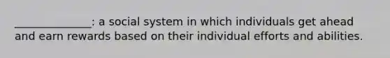 ______________: a social system in which individuals get ahead and earn rewards based on their individual efforts and abilities.