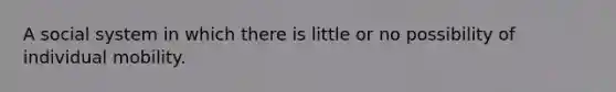 A social system in which there is little or no possibility of individual mobility.