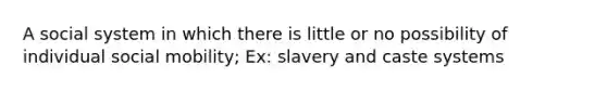 A social system in which there is little or no possibility of individual <a href='https://www.questionai.com/knowledge/kwMCQRIHge-social-mobility' class='anchor-knowledge'>social mobility</a>; Ex: slavery and caste systems