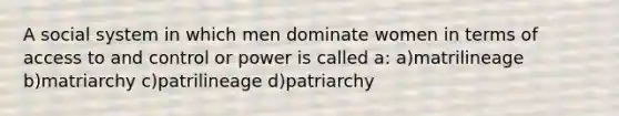 A social system in which men dominate women in terms of access to and control or power is called a: a)matrilineage b)matriarchy c)patrilineage d)patriarchy