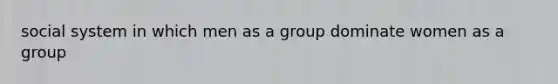 social system in which men as a group dominate women as a group