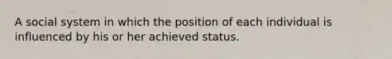 A social system in which the position of each individual is influenced by his or her achieved status.