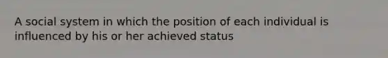 A social system in which the position of each individual is influenced by his or her achieved status