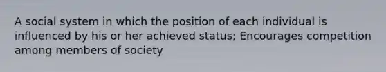 A social system in which the position of each individual is influenced by his or her achieved status; Encourages competition among members of society