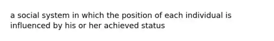 a social system in which the position of each individual is influenced by his or her achieved status