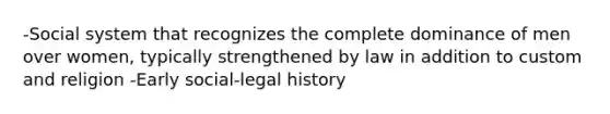 -Social system that recognizes the complete dominance of men over women, typically strengthened by law in addition to custom and religion -Early social-legal history