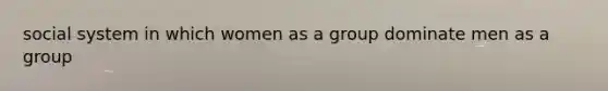 social system in which women as a group dominate men as a group