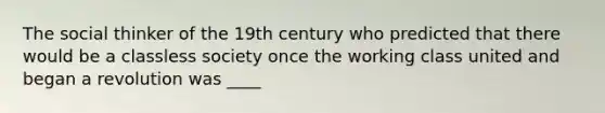 The social thinker of the 19th century who predicted that there would be a classless society once the working class united and began a revolution was ____