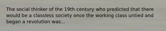 The social thinker of the 19th century who predicted that there would be a classless society once the working class untied and began a revolution was...