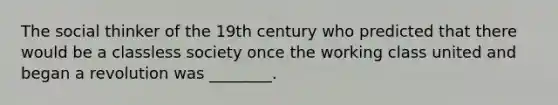 The social thinker of the 19th century who predicted that there would be a classless society once the working class united and began a revolution was ________.