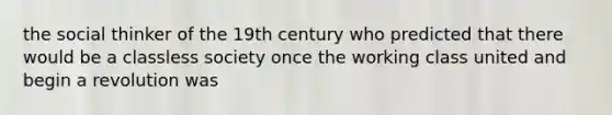 the social thinker of the 19th century who predicted that there would be a classless society once the working class united and begin a revolution was