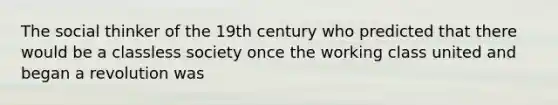 The social thinker of the 19th century who predicted that there would be a classless society once the working class united and began a revolution was