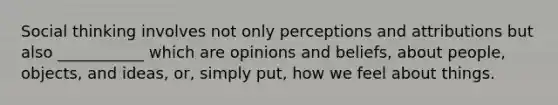 Social thinking involves not only perceptions and attributions but also ___________ which are opinions and beliefs, about people, objects, and ideas, or, simply put, how we feel about things.