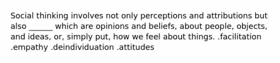 Social thinking involves not only perceptions and attributions but also ______ which are opinions and beliefs, about people, objects, and ideas, or, simply put, how we feel about things. .facilitation .empathy .deindividuation .attitudes