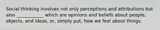 Social thinking involves not only perceptions and attributions but also ____________ which are opinions and beliefs about people, objects, and ideas, or, simply put, how we feel about things.