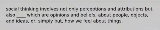 social thinking involves not only perceptions and attributions but also ____ which are opinions and beliefs, about people, objects, and ideas, or, simply put, how we feel about things.