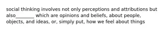 social thinking involves not only perceptions and attributions but also________ which are opinions and beliefs, about people, objects, and ideas, or, simply put, how we feel about things