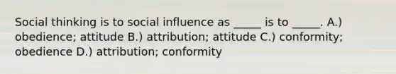 Social thinking is to social influence as _____ is to _____. A.) obedience; attitude B.) attribution; attitude C.) conformity; obedience D.) attribution; conformity