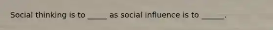 Social thinking is to _____ as social influence is to ______.