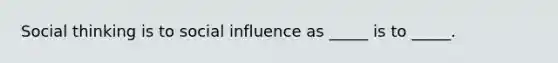 Social thinking is to social influence as _____ is to _____.