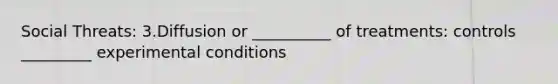 Social Threats: 3.Diffusion or __________ of treatments: controls _________ experimental conditions