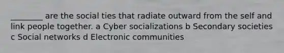 ________ are the social ties that radiate outward from the self and link people together. a Cyber socializations b Secondary societies c Social networks d Electronic communities