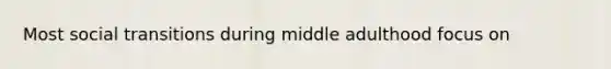 Most social transitions during middle adulthood focus on