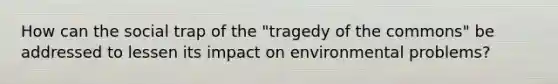 How can the social trap of the "tragedy of the commons" be addressed to lessen its impact on environmental problems?