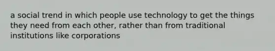 a social trend in which people use technology to get the things they need from each other, rather than from traditional institutions like corporations