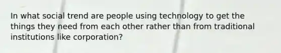 In what social trend are people using technology to get the things they need from each other rather than from traditional institutions like corporation?