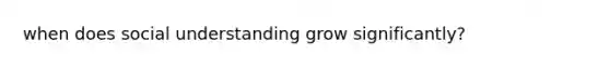 when does social understanding grow significantly?