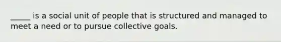 _____ is a social unit of people that is structured and managed to meet a need or to pursue collective goals.