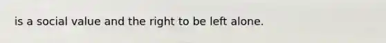 is a social value and the right to be left alone.
