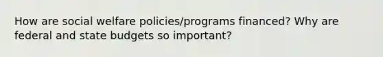 How are social welfare policies/programs financed? Why are federal and state budgets so important?