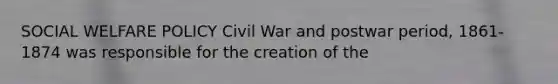 SOCIAL WELFARE POLICY Civil War and postwar period, 1861-1874 was responsible for the creation of the