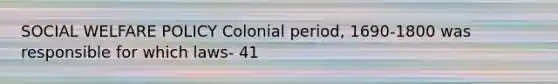 SOCIAL WELFARE POLICY Colonial period, 1690-1800 was responsible for which laws- 41