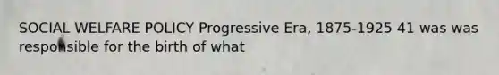 SOCIAL WELFARE POLICY Progressive Era, 1875-1925 41 was was responsible for the birth of what