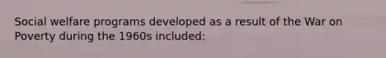 Social welfare programs developed as a result of the War on Poverty during the 1960s included:​